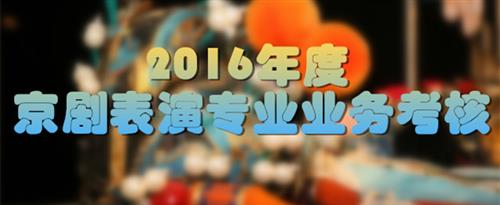 把女人日批出水视频国家京剧院2016年度京剧表演专业业务考...